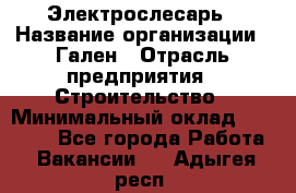 Электрослесарь › Название организации ­ Гален › Отрасль предприятия ­ Строительство › Минимальный оклад ­ 20 000 - Все города Работа » Вакансии   . Адыгея респ.